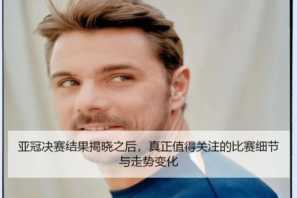 亚冠决赛结果揭晓之后，真正值得关注的比赛细节与走势变化